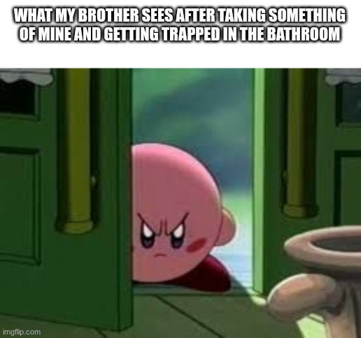 Pissed off Kirby | WHAT MY BROTHER SEES AFTER TAKING SOMETHING OF MINE AND GETTING TRAPPED IN THE BATHROOM | image tagged in pissed off kirby | made w/ Imgflip meme maker