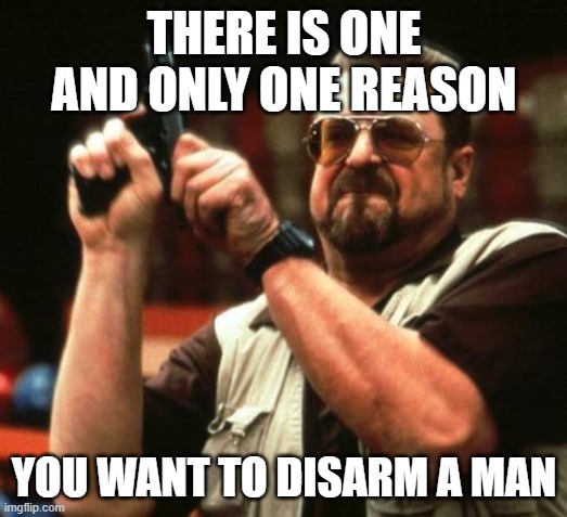 gun | THERE IS ONE AND ONLY ONE REASON YOU WANT TO DISARM A MAN | image tagged in gun | made w/ Imgflip meme maker