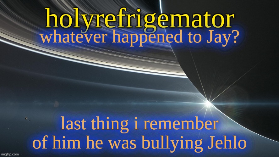 HolyRefrigemator temp 2 | whatever happened to Jay? last thing i remember of him he was bullying Jehlo | image tagged in holyrefrigemator temp 2 | made w/ Imgflip meme maker
