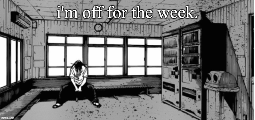 geto sad | i'm off for the week. | image tagged in geto sad | made w/ Imgflip meme maker