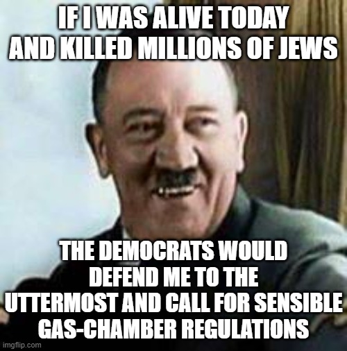laughing hitler | IF I WAS ALIVE TODAY AND KILLED MILLIONS OF JEWS; THE DEMOCRATS WOULD DEFEND ME TO THE UTTERMOST AND CALL FOR SENSIBLE GAS-CHAMBER REGULATIONS | image tagged in laughing hitler | made w/ Imgflip meme maker