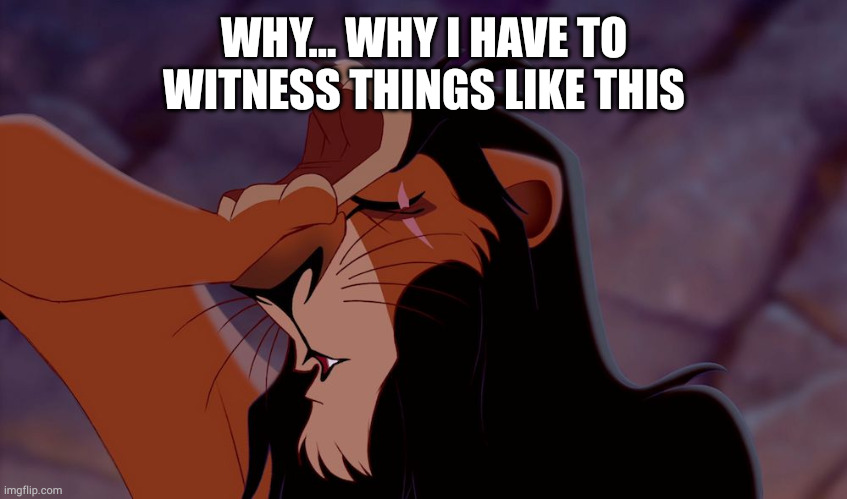 Lion King Scar Dramatic | WHY... WHY I HAVE TO WITNESS THINGS LIKE THIS | image tagged in lion king scar dramatic | made w/ Imgflip meme maker