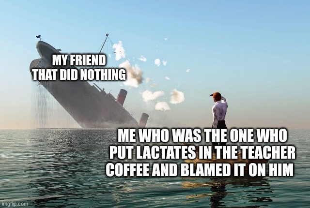 pov me at school | MY FRIEND THAT DID NOTHING; ME WHO WAS THE ONE WHO PUT LACTATES IN THE TEACHER COFFEE AND BLAMED IT ON HIM | image tagged in sinking ship | made w/ Imgflip meme maker