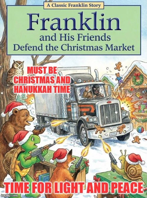 Franklin and friends defend Christmas Markets | MUST BE CHRISTMAS AND HANUKKAH TIME; TIME FOR LIGHT AND PEACE | image tagged in christmas,hanukkah,islamic terrorism,national security,western civilization | made w/ Imgflip meme maker
