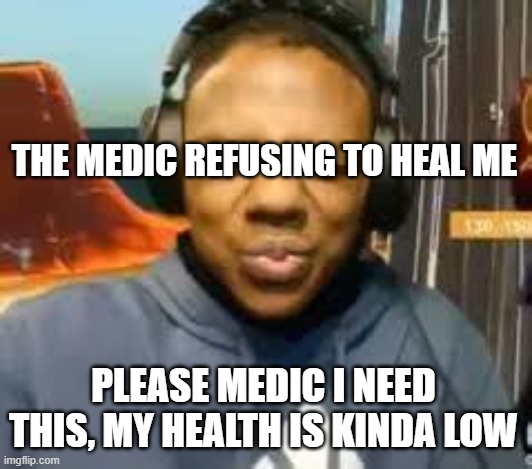 TF2 meme | THE MEDIC REFUSING TO HEAL ME; PLEASE MEDIC I NEED THIS, MY HEALTH IS KINDA LOW | image tagged in please speed i need this | made w/ Imgflip meme maker