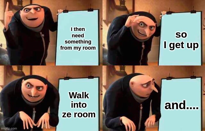Gru's Plan | I then need something from my room; so I get up; Walk into ze room; and.... | image tagged in memes,gru's plan | made w/ Imgflip meme maker