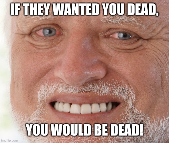 Hide the Pain Harold | IF THEY WANTED YOU DEAD, YOU WOULD BE DEAD! | image tagged in hide the pain harold | made w/ Imgflip meme maker