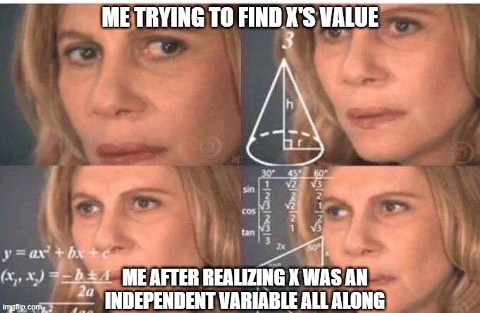 Math lady/Confused lady | ME TRYING TO FIND X'S VALUE; ME AFTER REALIZING X WAS AN INDEPENDENT VARIABLE ALL ALONG | image tagged in math lady/confused lady | made w/ Imgflip meme maker
