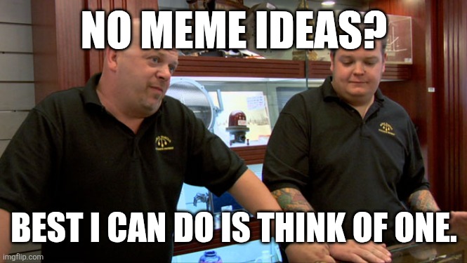 Image Title | NO MEME IDEAS? BEST I CAN DO IS THINK OF ONE. | image tagged in pawn stars best i can do,memes,funny,ideas | made w/ Imgflip meme maker