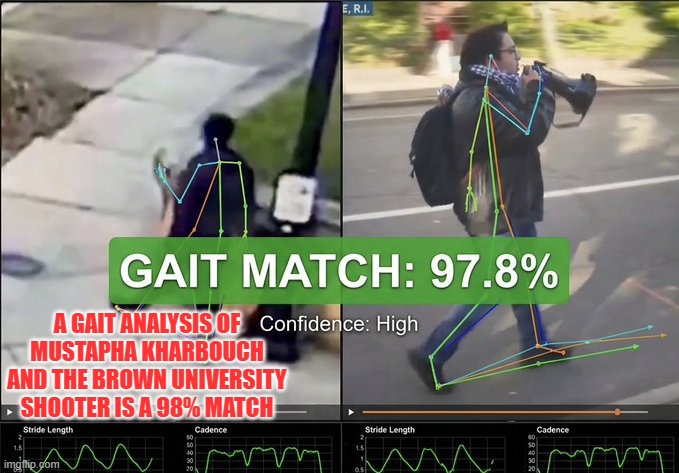 A gait analysis of Mustapha Kharbouch and the Brown University shooter is a 98% match | A GAIT ANALYSIS OF MUSTAPHA KHARBOUCH AND THE BROWN UNIVERSITY SHOOTER IS A 98% MATCH | image tagged in brown university,islamic terrorism,providencepd,national security,shooting | made w/ Imgflip meme maker