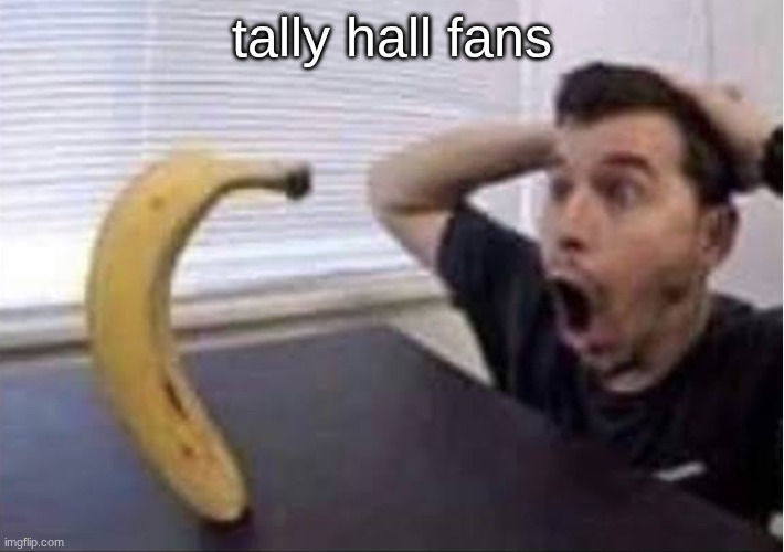 aka me as well | tally hall fans | image tagged in banana standing up | made w/ Imgflip meme maker