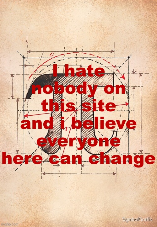 its pretty hard to get me to hate you (this excludes 3 CERTAIN pople) | I hate nobody on this site and i believe everyone here can change | image tagged in pi | made w/ Imgflip meme maker