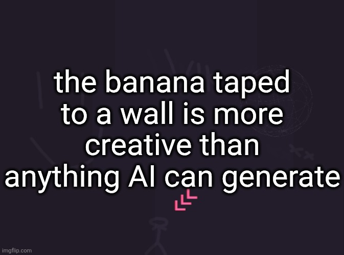 keyword: "creative" | the banana taped to a wall is more creative than anything AI can generate | image tagged in vik's image | made w/ Imgflip meme maker