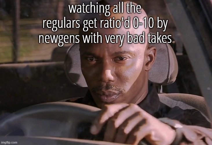 . | watching all the regulars get ratio'd 0-10 by newgens with very bad takes | made w/ Imgflip meme maker