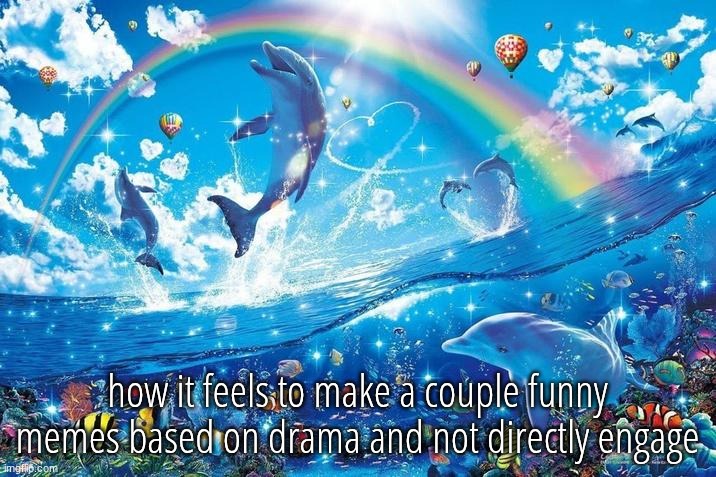 Happy dolphin rainbow | how it feels to make a couple funny memes based on drama and not directly engage | image tagged in happy dolphin rainbow | made w/ Imgflip meme maker