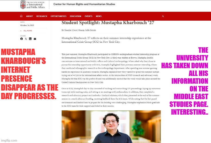 Mustapha Kharbouch's internet presence disappear as the day progresses | THE UNIVERSITY HAS TAKEN DOWN ALL HIS INFORMATION ON THE MIDDLE EAST STUDIES PAGE. INTERESTING.. MUSTAPHA KHARBOUCH'S INTERNET PRESENCE DISAPPEAR AS THE DAY PROGRESSES. | image tagged in brown university,islamic terrorism,providencepd,incompetence,cover up,national security | made w/ Imgflip meme maker