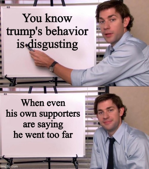 Jim Halpert Explains | You know trump's behavior is disgusting; When even his own supporters are saying he went too far | image tagged in jim halpert explains | made w/ Imgflip meme maker