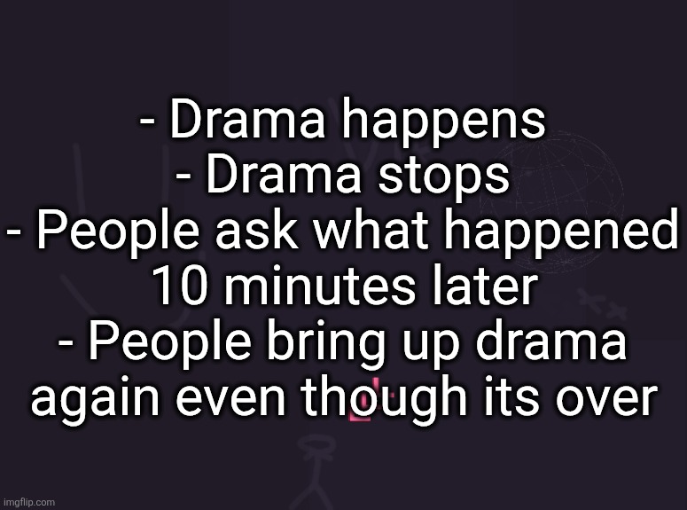 - "Shut up" while everyone is already shut up by joe | - Drama happens
- Drama stops
- People ask what happened 10 minutes later
- People bring up drama again even though its over | image tagged in vik's image | made w/ Imgflip meme maker