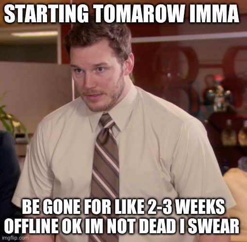 Afraid To Ask Andy | STARTING TOMAROW IMMA; BE GONE FOR LIKE 2-3 WEEKS OFFLINE OK IM NOT DEAD I SWEAR | image tagged in memes,afraid to ask andy | made w/ Imgflip meme maker