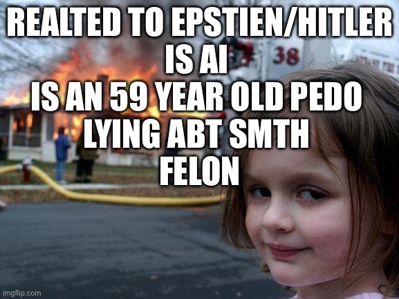 why i think R wont tell me there name | REALTED TO EPSTIEN/HITLER
IS AI 
IS AN 59 YEAR OLD PEDO 
LYING ABT SMTH 
FELON | image tagged in memes,disaster girl | made w/ Imgflip meme maker