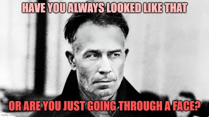 Looks Count | HAVE YOU ALWAYS LOOKED LIKE THAT; OR ARE YOU JUST GOING THROUGH A FACE? | image tagged in gein,ed gein,philosophy | made w/ Imgflip meme maker