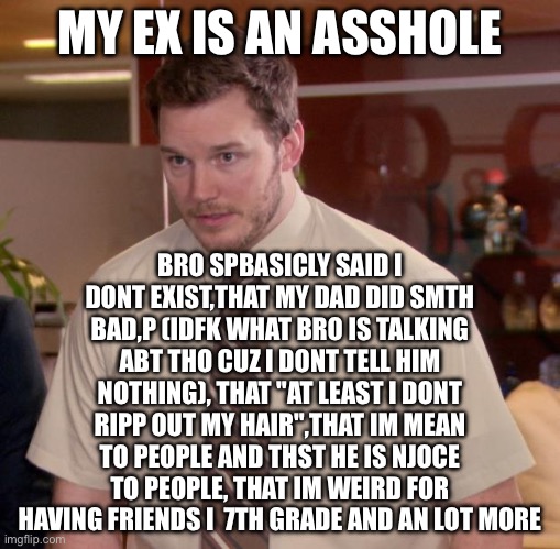 like brooo | MY EX IS AN ASSHOLE; BRO SPBASICLY SAID I DONT EXIST,THAT MY DAD DID SMTH BAD,P (IDFK WHAT BRO IS TALKING ABT THO CUZ I DONT TELL HIM NOTHING), THAT "AT LEAST I DONT RIPP OUT MY HAIR",THAT IM MEAN TO PEOPLE AND THST HE IS NJOCE TO PEOPLE, THAT IM WEIRD FOR HAVING FRIENDS I  7TH GRADE AND AN LOT MORE | image tagged in afraid to ask andy | made w/ Imgflip meme maker
