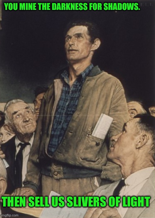 Rockwell | YOU MINE THE DARKNESS FOR SHADOWS. THEN SELL US SLIVERS OF LIGHT | image tagged in rockwell | made w/ Imgflip meme maker