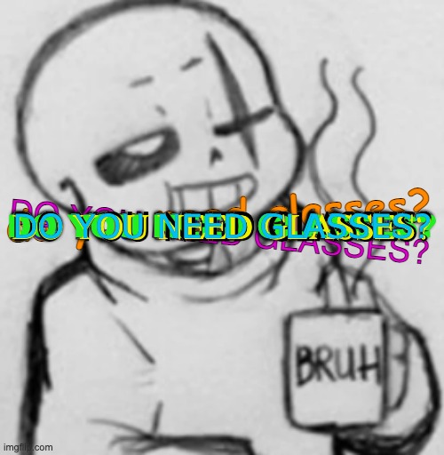 Epic! Sans chilling | do you need glasses? DO YOU NEED GLASSES? DO YOU NEED GLASSES? DO YOU NEED GLASSES? DO YOU NEED GLASSES? DO YOU NEED GLASSES? DO YOU NEED GLASSES? DO YOU NEED GLASSES? DO YOU NEED GLASSES? DO YOU NEED GLASSES? DO YOU NEED GLASSES? | image tagged in epic sans chilling | made w/ Imgflip meme maker