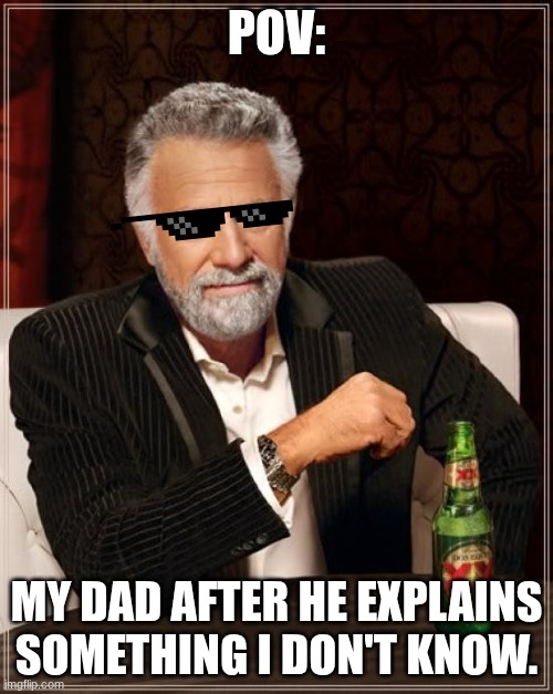 The Most Interesting Man In The World Meme | POV:; MY DAD AFTER HE EXPLAINS SOMETHING I DON'T KNOW. | image tagged in memes,the most interesting man in the world | made w/ Imgflip meme maker