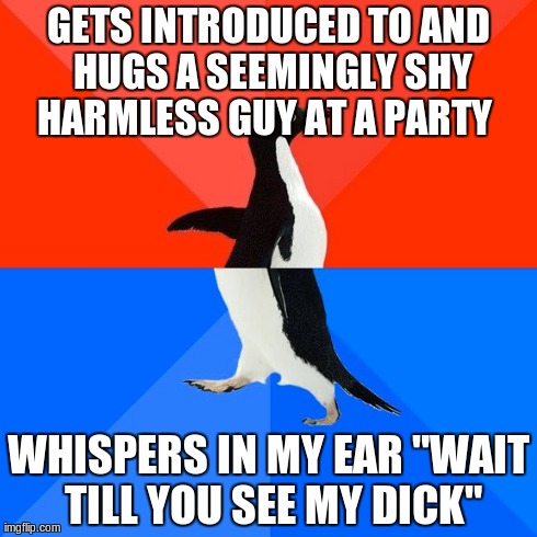 Socially Awesome Awkward Penguin Meme | GETS INTRODUCED TO AND HUGS A SEEMINGLY SHY HARMLESS GUY AT A PARTY   WHISPERS IN MY EAR "WAIT TILL YOU SEE MY DICK" | image tagged in memes,socially awesome awkward penguin | made w/ Imgflip meme maker