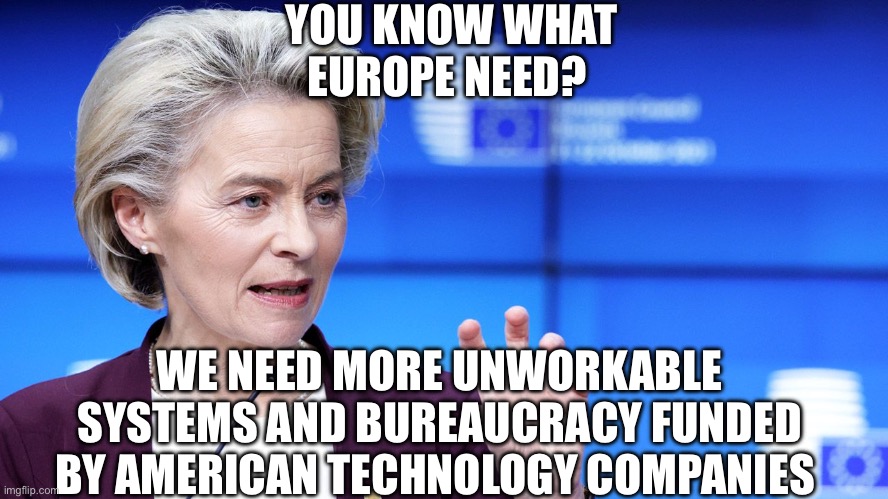 Ursula von der Leyen | YOU KNOW WHAT EUROPE NEED? WE NEED MORE UNWORKABLE SYSTEMS AND BUREAUCRACY FUNDED BY AMERICAN TECHNOLOGY COMPANIES | image tagged in ursula von der leyen,europe,european union,politics,political meme | made w/ Imgflip meme maker