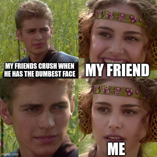Anakin Padme 4 Panel | MY FRIENDS CRUSH WHEN HE HAS THE DUMBEST FACE; MY FRIEND; ME | image tagged in anakin padme 4 panel | made w/ Imgflip meme maker