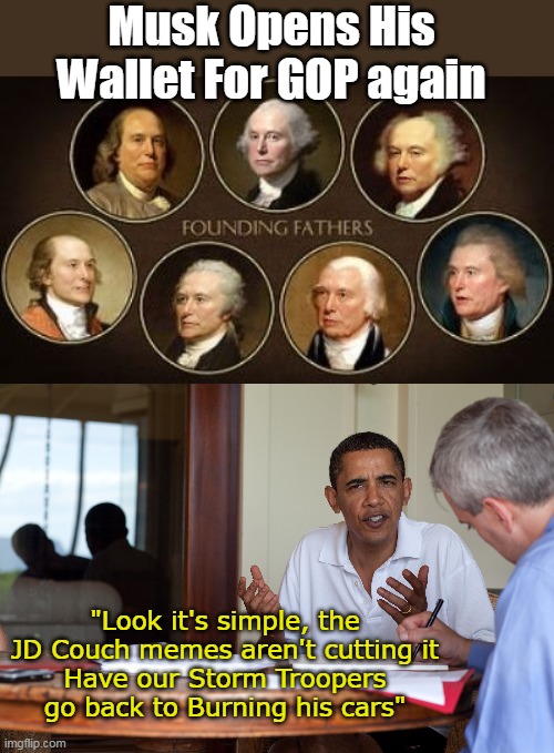 Orders From Headquarters | Musk Opens His Wallet For GOP again; "Look it's simple, the JD Couch memes aren't cutting it
Have our Storm Troopers go back to Burning his cars" | image tagged in musk donating to gop meme | made w/ Imgflip meme maker