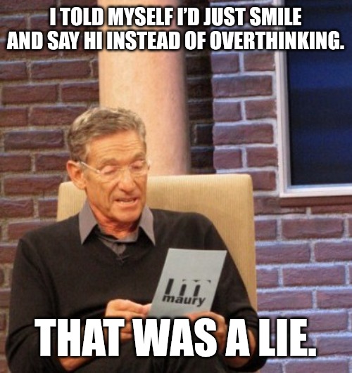 Hi... | I TOLD MYSELF I’D JUST SMILE AND SAY HI INSTEAD OF OVERTHINKING. THAT WAS A LIE. | image tagged in that was a lie,fun,funny,memes,laugh | made w/ Imgflip meme maker