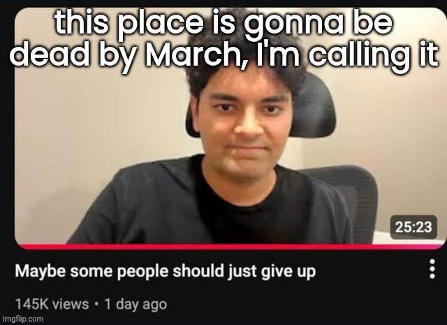 maybe some people should just give up | this place is gonna be dead by March, I'm calling it | image tagged in maybe some people should just give up | made w/ Imgflip meme maker