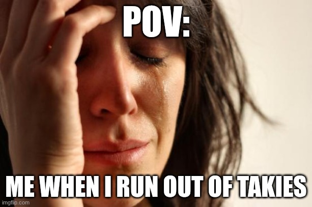 First World Problems | POV:; ME WHEN I RUN OUT OF TAKIES | image tagged in memes,first world problems | made w/ Imgflip meme maker