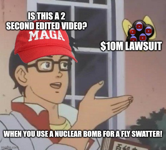 Talking frivolous!  Trump is always the victim.  MAGA LOVES A VICTIM! | IS THIS A 2 SECOND EDITED VIDEO? $10M LAWSUIT; WHEN YOU USE A NUCLEAR BOMB FOR A FLY SWATTER! | image tagged in memes,is this a pigeon | made w/ Imgflip meme maker