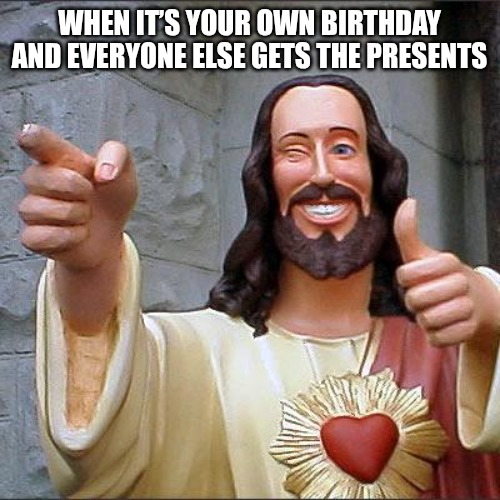 Not fair but... | WHEN IT’S YOUR OWN BIRTHDAY AND EVERYONE ELSE GETS THE PRESENTS | image tagged in memes,buddy christ,fun,funny memes,christmas | made w/ Imgflip meme maker