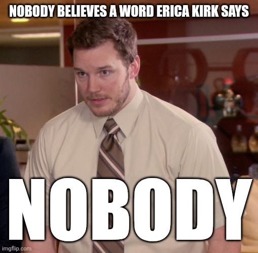 Am I wrong? | NOBODY BELIEVES A WORD ERICA KIRK SAYS; NOBODY | image tagged in memes,afraid to ask andy | made w/ Imgflip meme maker