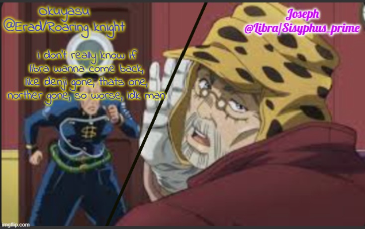 he gone fo this week as well, sad as shit. | i don't really know if libra wanna come back, like denji gone, thats one, norther gone, so worse, idk man | image tagged in erad and libra jjba shared temp | made w/ Imgflip meme maker