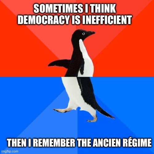 Penguin Meme | SOMETIMES I THINK DEMOCRACY IS INEFFICIENT; THEN I REMEMBER THE ANCIEN RÉGIME | image tagged in penguin meme | made w/ Imgflip meme maker