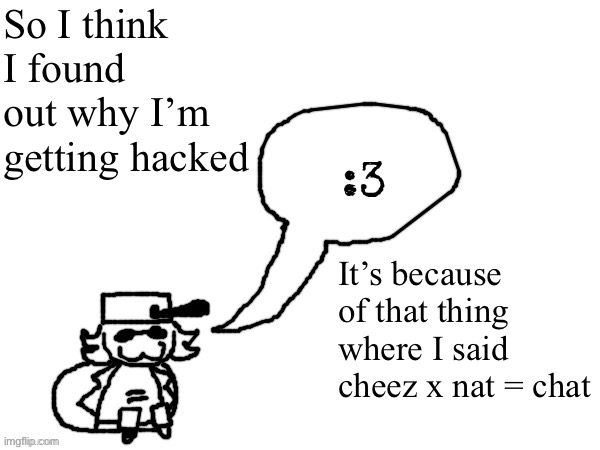 I guess someone didn’t like me saying that. But then again why did they “silence” the hacker and not me? | So I think I found out why I’m getting hacked; It’s because of that thing where I said cheez x nat = chat | image tagged in ducc-the-ultimate's creature announcement temp | made w/ Imgflip meme maker
