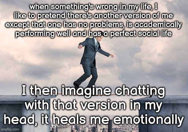 man walking on rope | when something's wrong in my life, I like to pretend there's another version of me except that one has no problems, is academically performing well and has a perfect social life; I then imagine chatting with that version in my head, it heals me emotionally | image tagged in man walking on rope | made w/ Imgflip meme maker