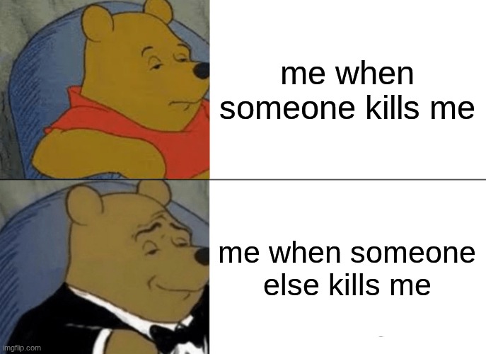 idk | me when someone kills me; me when someone else kills me | image tagged in memes,tuxedo winnie the pooh | made w/ Imgflip meme maker