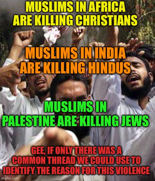 Wake up and pay attention | MUSLIMS IN AFRICA ARE KILLING CHRISTIANS; MUSLIMS IN INDIA ARE KILLING HINDUS; MUSLIMS IN PALESTINE ARE KILLING JEWS; GEE, IF ONLY THERE WAS A COMMON THREAD WE COULD USE TO IDENTIFY THE REASON FOR THIS VIOLENCE | image tagged in angry muslim,someone needs a timeout,weakness is not a virtue,why are they so angry | made w/ Imgflip meme maker