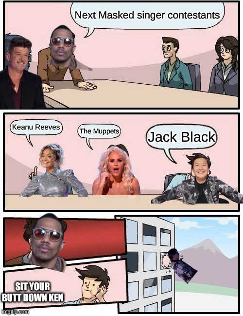 Masked singer season 14 | Next Masked singer contestants; Keanu Reeves; The Muppets; Jack Black; SIT YOUR BUTT DOWN KEN | image tagged in memes,boardroom meeting suggestion | made w/ Imgflip meme maker