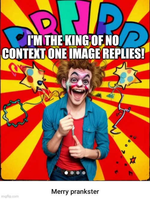 Paste prankster | I'M THE KING OF NO CONTEXT ONE IMAGE REPLIES! | image tagged in paste prankster | made w/ Imgflip meme maker