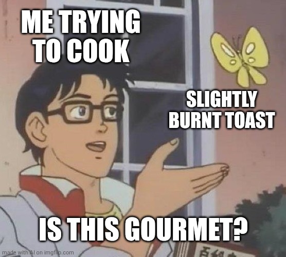 Not what I wanted to see after being gone for 2 days, but here we are | ME TRYING TO COOK; SLIGHTLY BURNT TOAST; IS THIS GOURMET? | image tagged in memes,is this a pigeon,toast | made w/ Imgflip meme maker