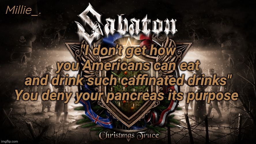 Millie's December announcement template | "I don't get how you Americans can eat and drink such caffinated drinks"

You deny your pancreas its purpose | image tagged in millie's december announcement template | made w/ Imgflip meme maker