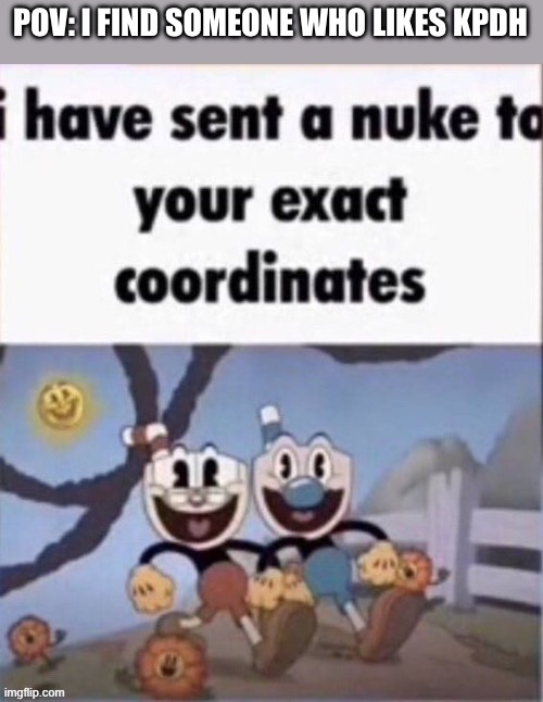i have sent a nuke to your exact coordinates | POV: I FIND SOMEONE WHO LIKES KPDH | image tagged in i have sent a nuke to your exact coordinates | made w/ Imgflip meme maker